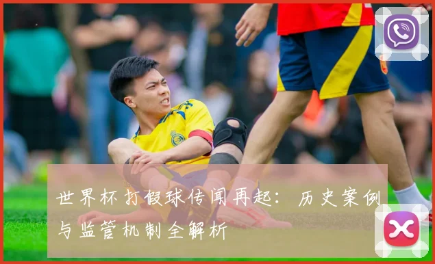 世界杯打假球传闻再起：历史案例与监管机制全解析