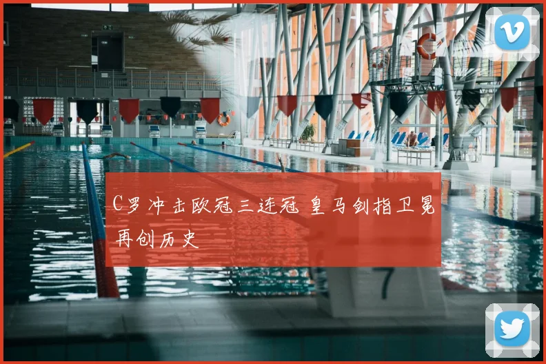 C罗冲击欧冠三连冠 皇马剑指卫冕再创历史