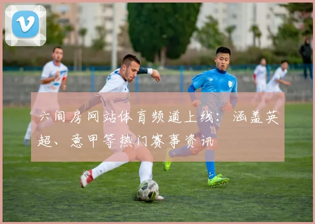 六间房网站体育频道上线：涵盖英超、意甲等热门赛事资讯