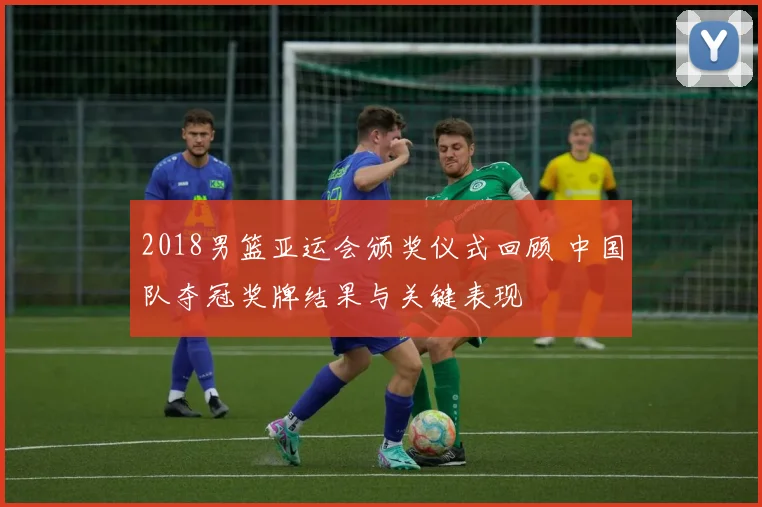 2018男篮亚运会颁奖仪式回顾 中国队夺冠奖牌结果与关键表现