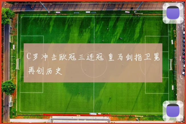 C罗冲击欧冠三连冠 皇马剑指卫冕再创历史