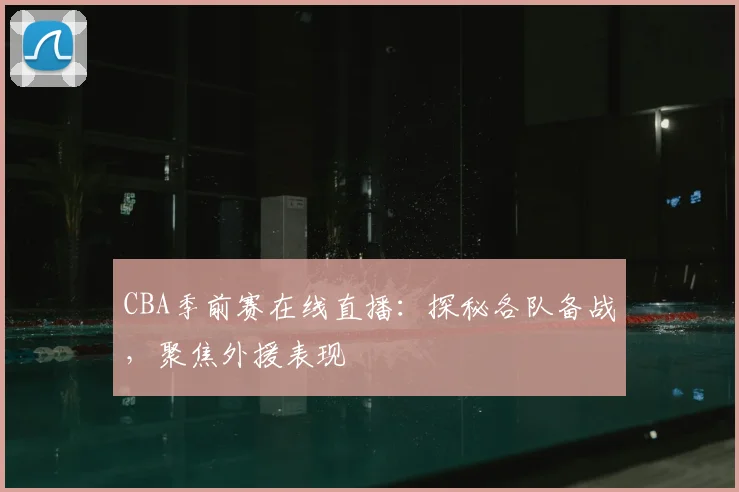 CBA季前赛在线直播：探秘各队备战，聚焦外援表现