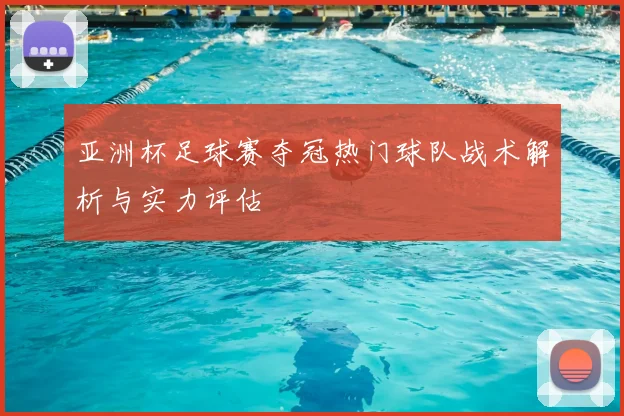 亚洲杯足球赛夺冠热门球队战术解析与实力评估