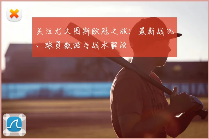 关注尤文图斯欧冠之旅：最新战况、球员数据与战术解读