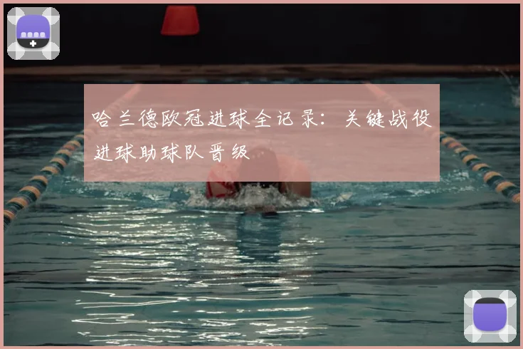 哈兰德欧冠进球全记录：关键战役进球助球队晋级