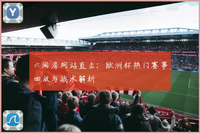 六间房网站直击：欧洲杯热门赛事回放与战术解析
