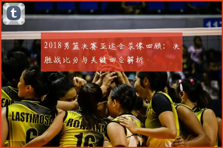 2018男篮决赛亚运会录像回顾：决胜战比分与关键回合解析