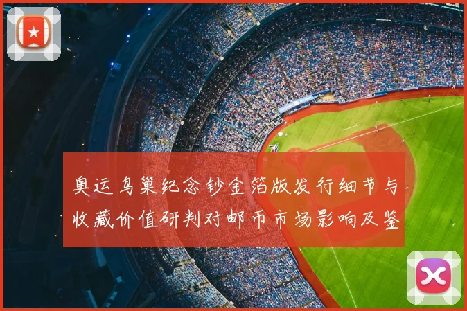 奥运鸟巢纪念钞金箔版发行细节与收藏价值研判对邮币市场影响及鉴别要点