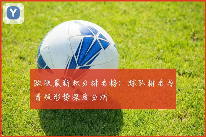 欧联最新积分排名榜：球队排名与晋级形势深度分析