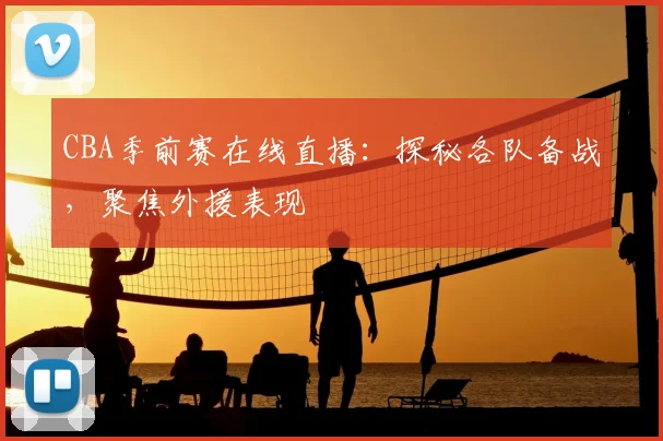 CBA季前赛在线直播：探秘各队备战，聚焦外援表现
