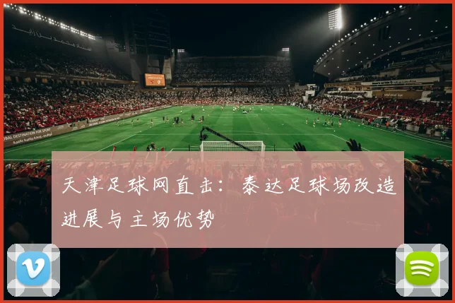 天津足球网直击：泰达足球场改造进展与主场优势