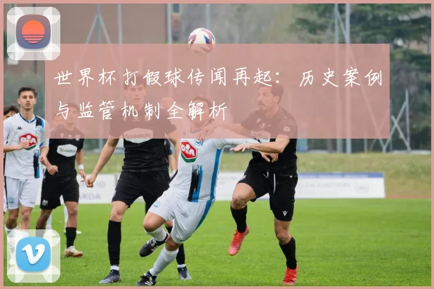 世界杯打假球传闻再起：历史案例与监管机制全解析