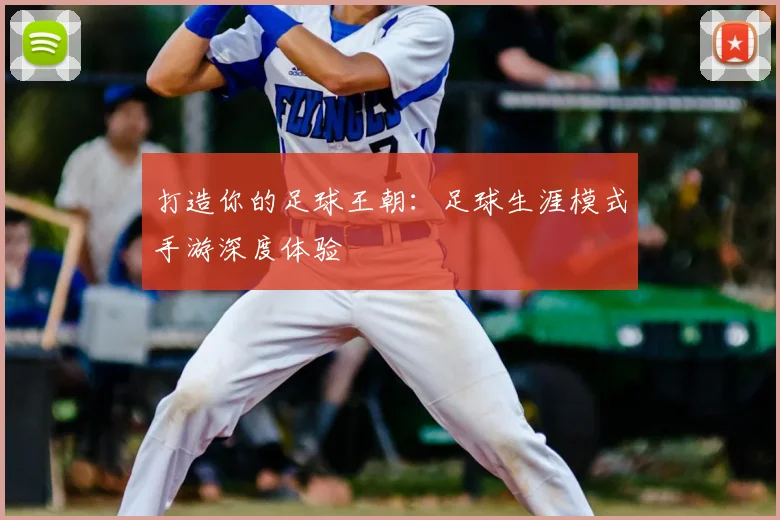 打造你的足球王朝：足球生涯模式手游深度体验