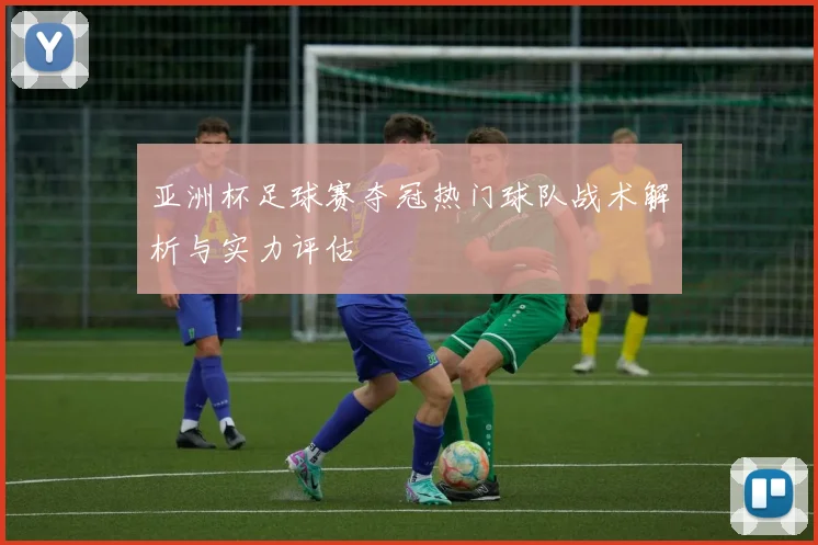 亚洲杯足球赛夺冠热门球队战术解析与实力评估