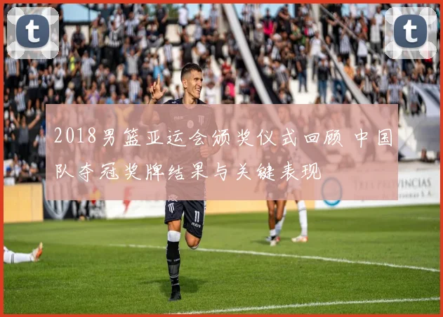 2018男篮亚运会颁奖仪式回顾 中国队夺冠奖牌结果与关键表现