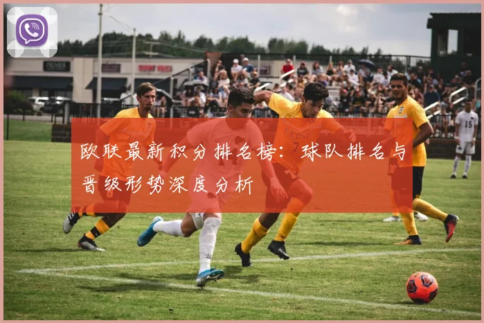 欧联最新积分排名榜：球队排名与晋级形势深度分析