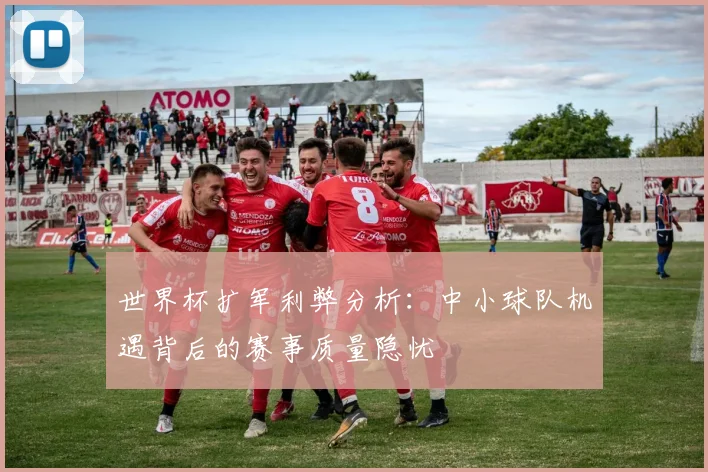 世界杯扩军利弊分析：中小球队机遇背后的赛事质量隐忧