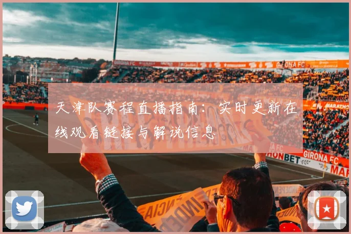 天津队赛程直播指南：实时更新在线观看链接与解说信息