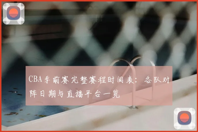 CBA季前赛完整赛程时间表：各队对阵日期与直播平台一览