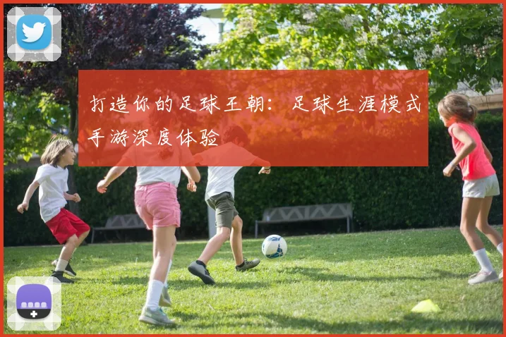 打造你的足球王朝：足球生涯模式手游深度体验