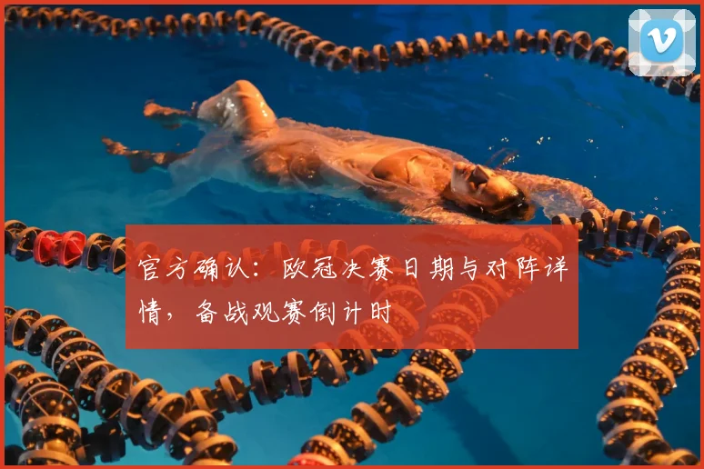 官方确认：欧冠决赛日期与对阵详情，备战观赛倒计时