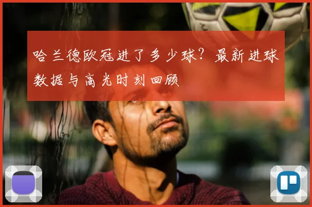 哈兰德欧冠进了多少球？最新进球数据与高光时刻回顾