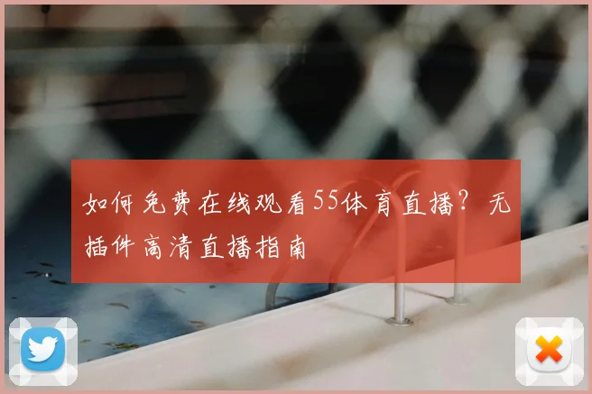 如何免费在线观看55体育直播?无插件高清直播指南