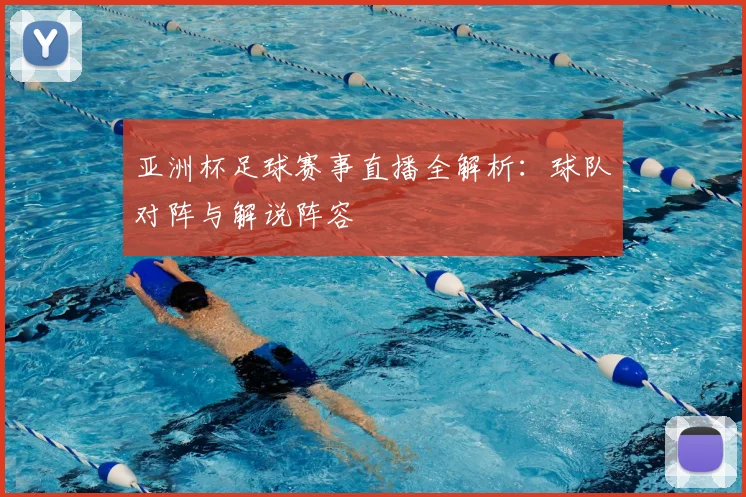亚洲杯足球赛事直播全解析：球队对阵与解说阵容