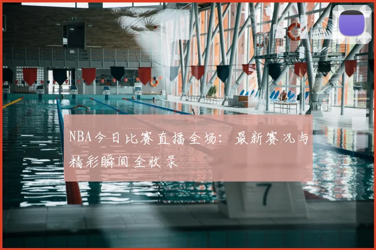 NBA今日比赛直播全场：最新赛况与精彩瞬间全收录