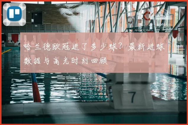 哈兰德欧冠进了多少球？最新进球数据与高光时刻回顾