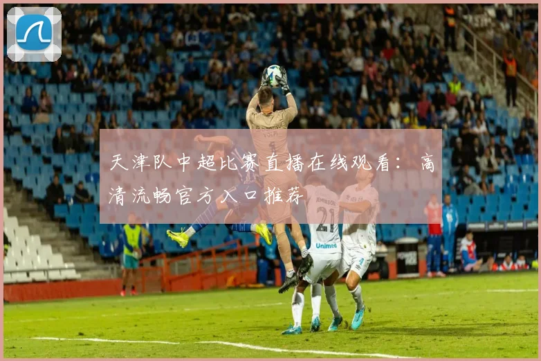 天津队中超比赛直播在线观看：高清流畅官方入口推荐