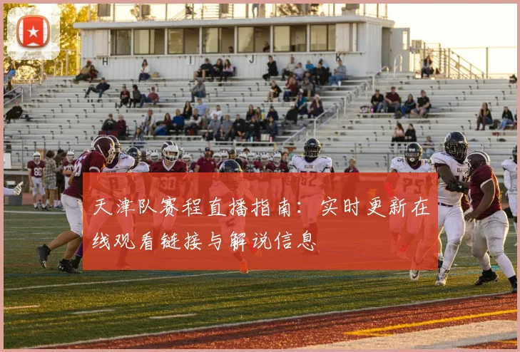 天津队赛程直播指南：实时更新在线观看链接与解说信息
