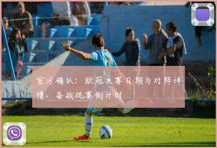 官方确认：欧冠决赛日期与对阵详情，备战观赛倒计时