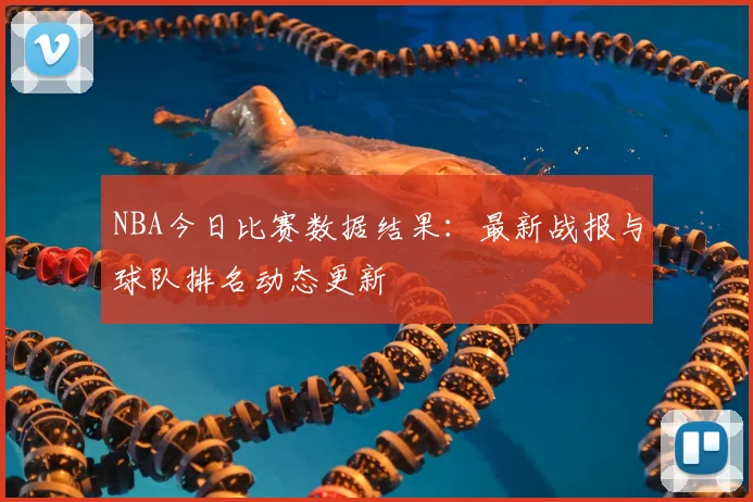 NBA今日比赛数据结果：最新战报与球队排名动态更新