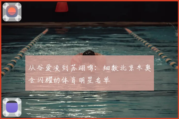 从谷爱凌到苏翊鸣：细数北京冬奥会闪耀的体育明星名单