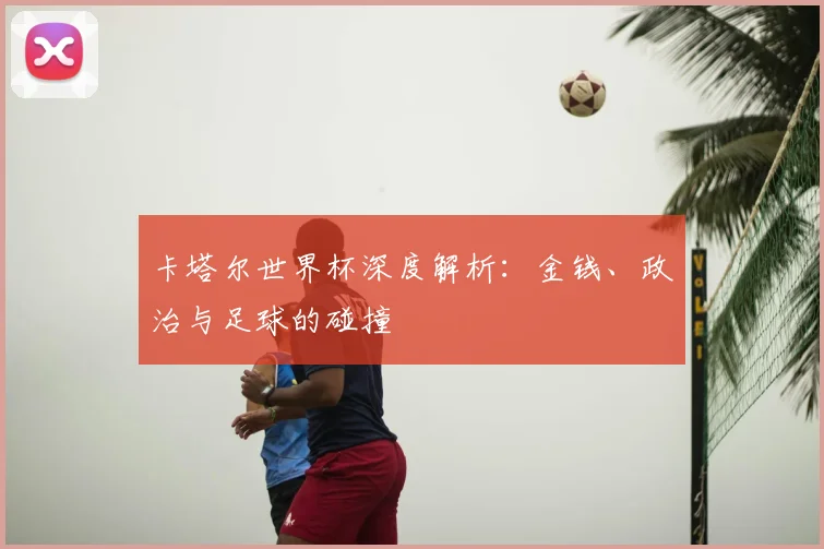 卡塔尔世界杯深度解析:金钱、政治与足球的碰撞