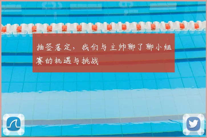抽签落定，我们与主帅聊了聊小组赛的机遇与挑战