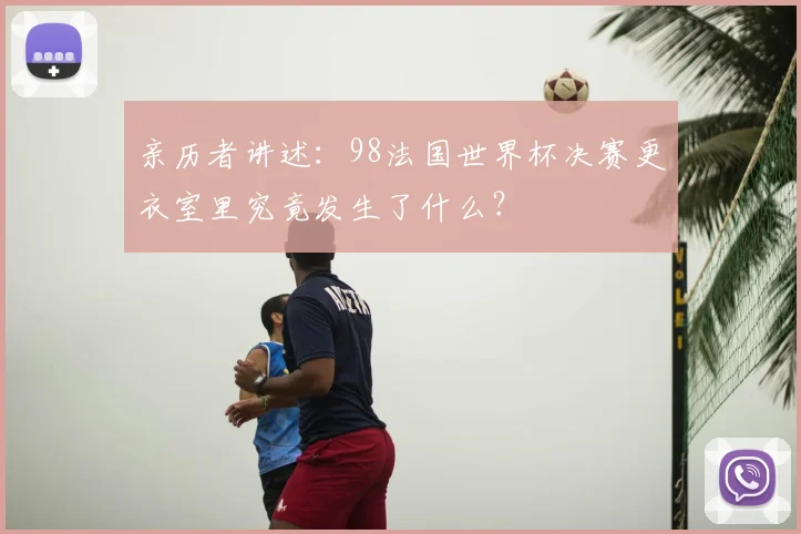 亲历者讲述：98法国世界杯决赛更衣室里究竟发生了什么？