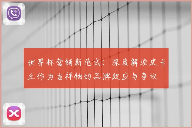 世界杯营销新范式:深度解读皮卡丘作为吉祥物的品牌效应与争议