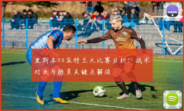 里斯本vs亚特兰大比赛分析：战术对决与胜负关键点解读