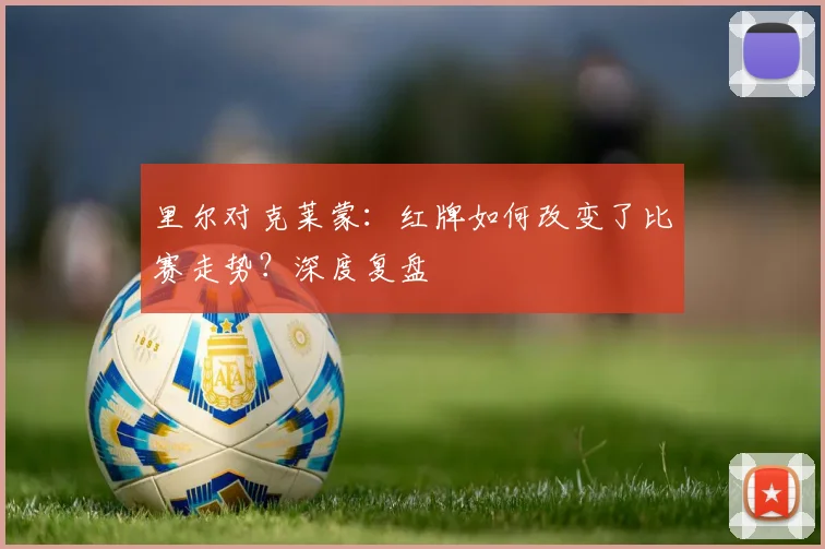 里尔对克莱蒙：红牌如何改变了比赛走势？深度复盘