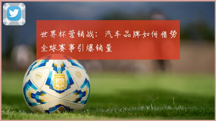 世界杯营销战：汽车品牌如何借势全球赛事引爆销量