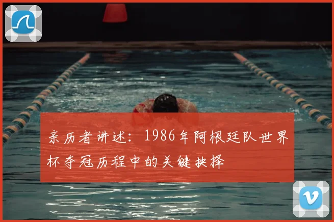 亲历者讲述：1986年阿根廷队世界杯夺冠历程中的关键抉择