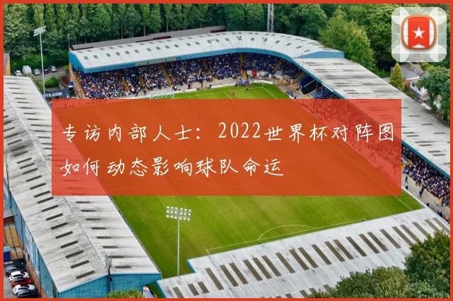 专访内部人士：2022世界杯对阵图如何动态影响球队命运