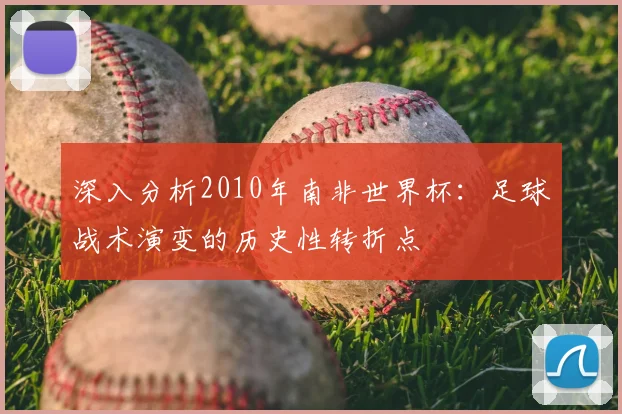 深入分析2010年南非世界杯：足球战术演变的历史性转折点