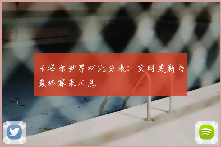 卡塔尔世界杯比分表:实时更新与最终赛果汇总