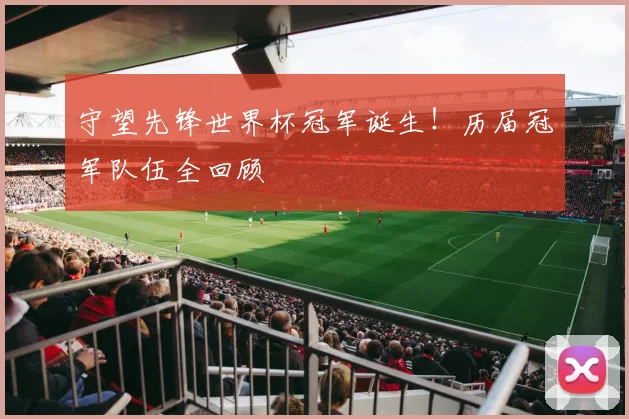守望先锋世界杯冠军诞生！历届冠军队伍全回顾