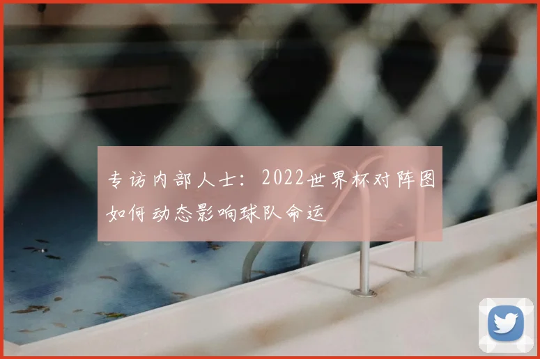 专访内部人士：2022世界杯对阵图如何动态影响球队命运