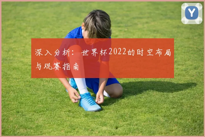 深入分析：世界杯2022的时空布局与观赛指南