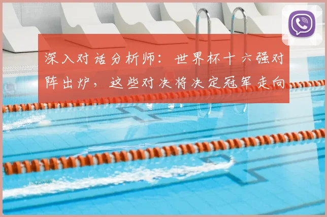 深入对话分析师：世界杯十六强对阵出炉，这些对决将决定冠军走向